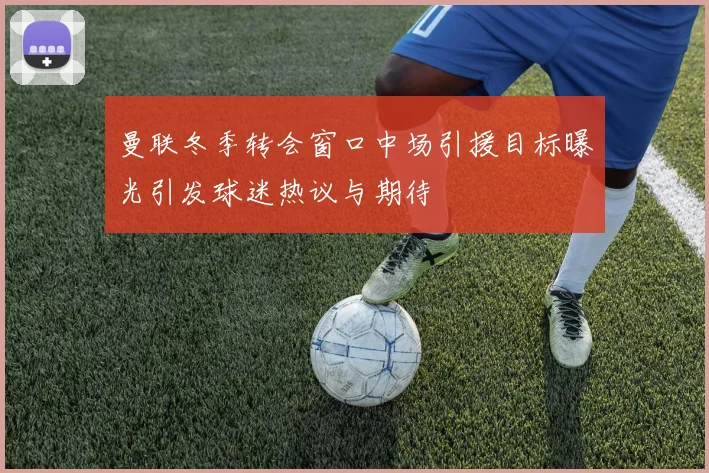 曼联冬季转会窗口中场引援目标曝光引发球迷热议与期待